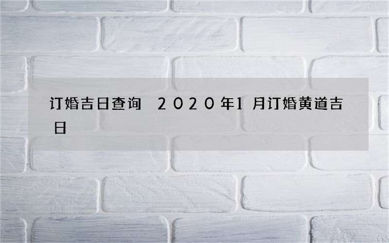 订婚吉日查询 2020年1月订婚黄道吉日